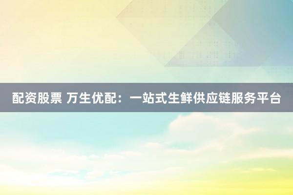 配资股票 万生优配：一站式生鲜供应链服务平台