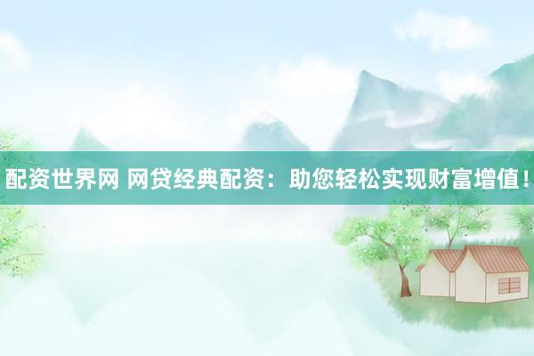 配资世界网 网贷经典配资：助您轻松实现财富增值！