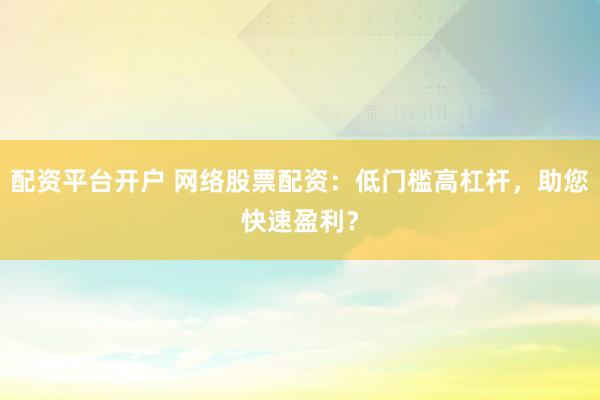 配资平台开户 网络股票配资：低门槛高杠杆，助您快速盈利？