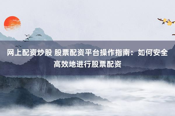 网上配资炒股 股票配资平台操作指南：如何安全高效地进行股票配资