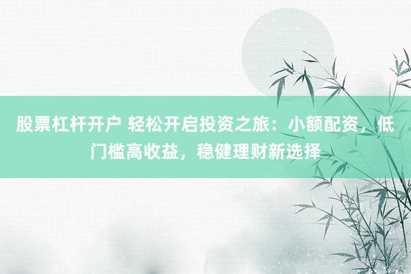 股票杠杆开户 轻松开启投资之旅：小额配资，低门槛高收益，稳健理财新选择