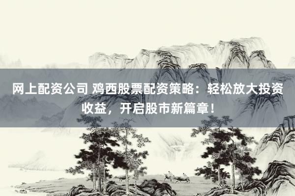 网上配资公司 鸡西股票配资策略：轻松放大投资收益，开启股市新篇章！