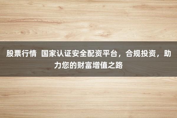 股票行情  国家认证安全配资平台，合规投资，助力您的财富增值之路