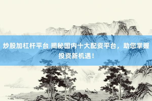 炒股加杠杆平台 揭秘国内十大配资平台，助您掌握投资新机遇！
