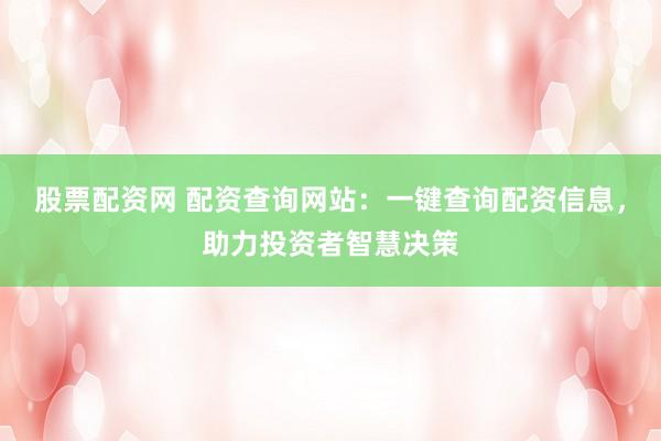股票配资网 配资查询网站：一键查询配资信息，助力投资者智慧决策