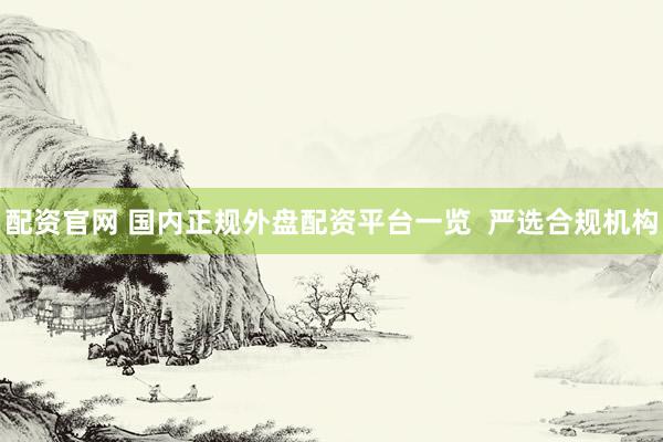 配资官网 国内正规外盘配资平台一览  严选合规机构