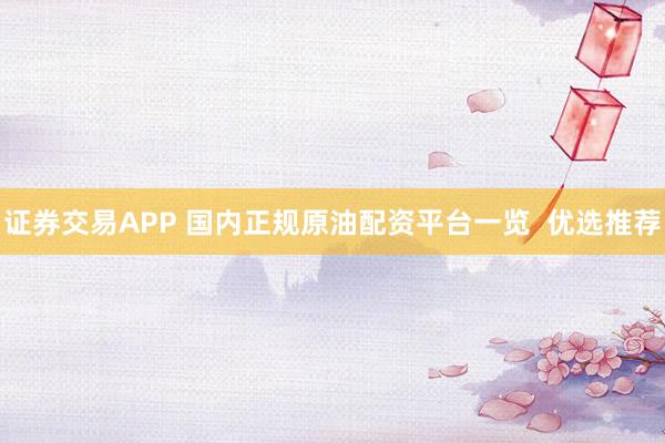 证券交易APP 国内正规原油配资平台一览  优选推荐