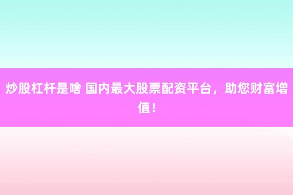 炒股杠杆是啥 国内最大股票配资平台,助您财富增值!