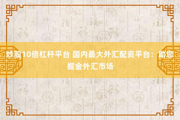 炒股10倍杠杆平台 国内最大外汇配资平台:助您掘金外汇市场