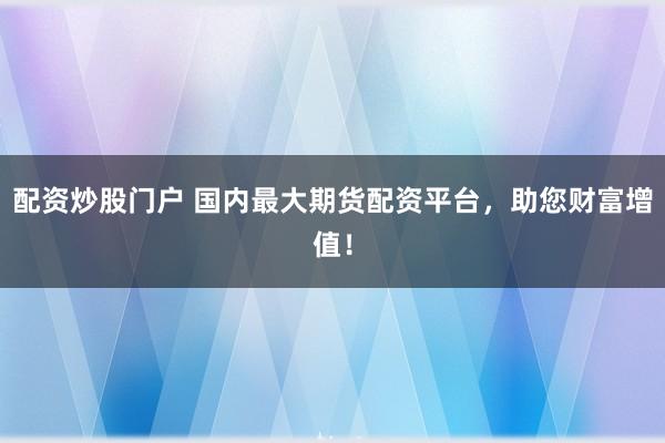 配资炒股门户 国内最大期货配资平台,助您财富增值!
