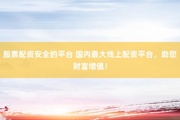股票配资安全的平台 国内最大线上配资平台,助您财富增值!