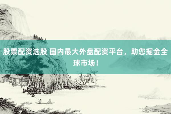 股票配资选股 国内最大外盘配资平台,助您掘金全球市场!