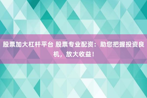 股票加大杠杆平台 股票专业配资:助您把握投资良机,放大收益!