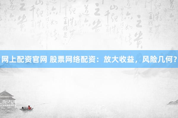 网上配资官网 股票网络配资:放大收益,风险几何?