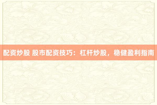 配资炒股 股市配资技巧:杠杆炒股,稳健盈利指南