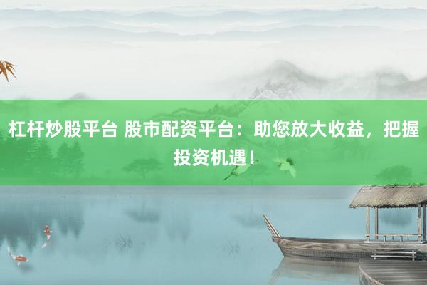杠杆炒股平台 股市配资平台:助您放大收益,把握投资机遇!