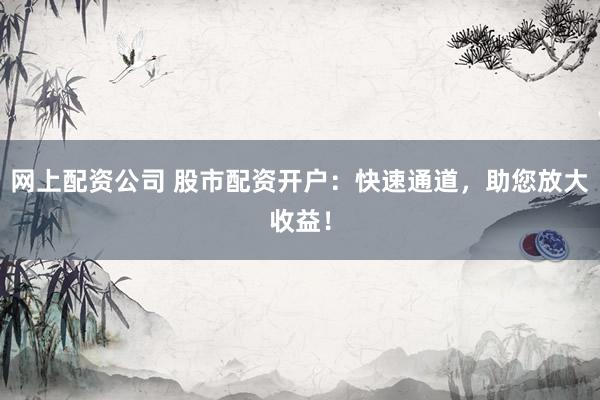 网上配资公司 股市配资开户:快速通道,助您放大收益!