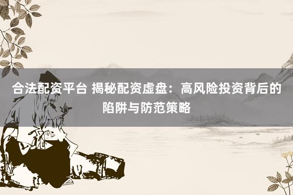 合法配资平台 揭秘配资虚盘:高风险投资背后的陷阱与防范策略
