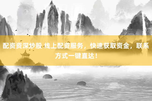 配资资深炒股 线上配资服务,快速获取资金,联系方式一键直达!