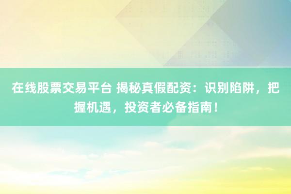 在线股票交易平台 揭秘真假配资:识别陷阱,把握机遇,投资者必备指南!