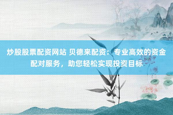 炒股股票配资网站 贝德来配资:专业高效的资金配对服务,助您轻松实现投资目标