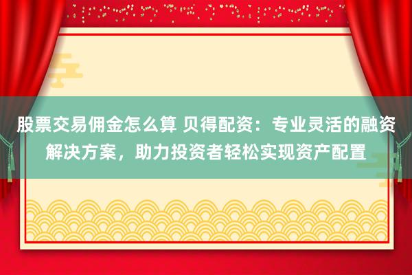 股票交易佣金怎么算 贝得配资:专业灵活的融资解决方案,助力投资者轻松实现资产配置