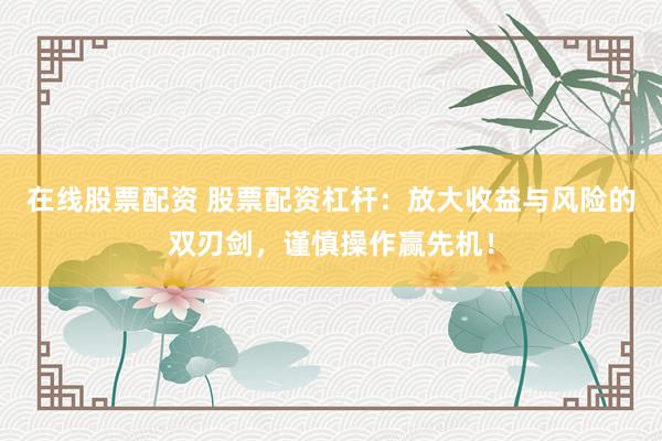 在线股票配资 股票配资杠杆:放大收益与风险的双刃剑,谨慎操作赢先机!