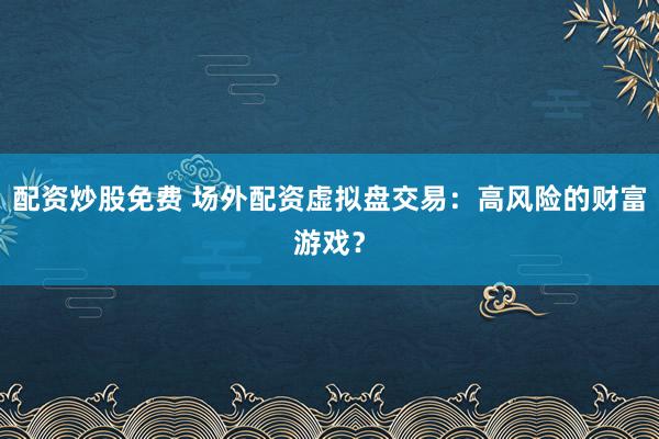 配资炒股免费 场外配资虚拟盘交易：高风险的财富游戏？