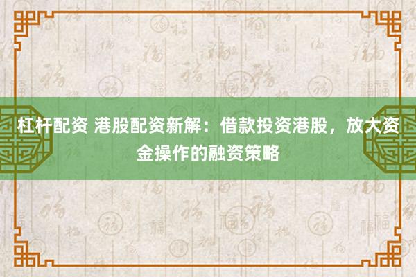 杠杆配资 港股配资新解:借款投资港股,放大资金操作的融资策略
