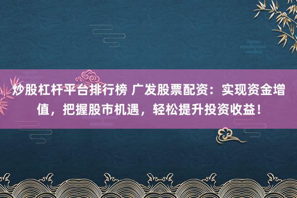 炒股杠杆平台排行榜 广发股票配资:实现资金增值,把握股市机遇,轻松提升投资收益!