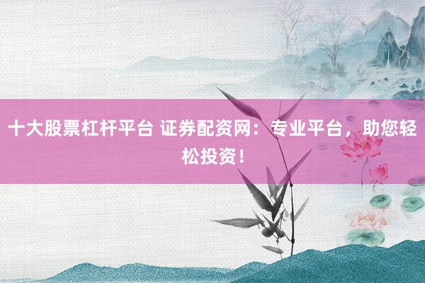 十大股票杠杆平台 证券配资网:专业平台,助您轻松投资!