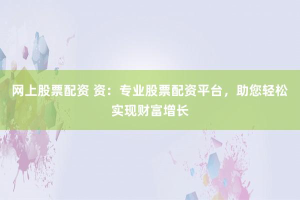 网上股票配资 资:专业股票配资平台,助您轻松实现财富增长