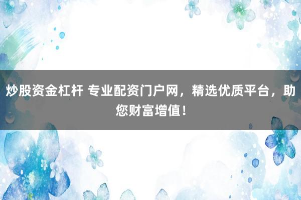 炒股资金杠杆 专业配资门户网,精选优质平台,助您财富增值!