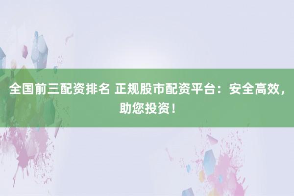 全国前三配资排名 正规股市配资平台:安全高效,助您投资!