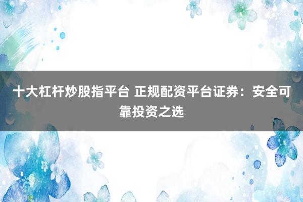 十大杠杆炒股指平台 正规配资平台证券:安全可靠投资之选