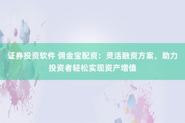 证券投资软件 佣金宝配资：灵活融资方案，助力投资者轻松实现资产增值