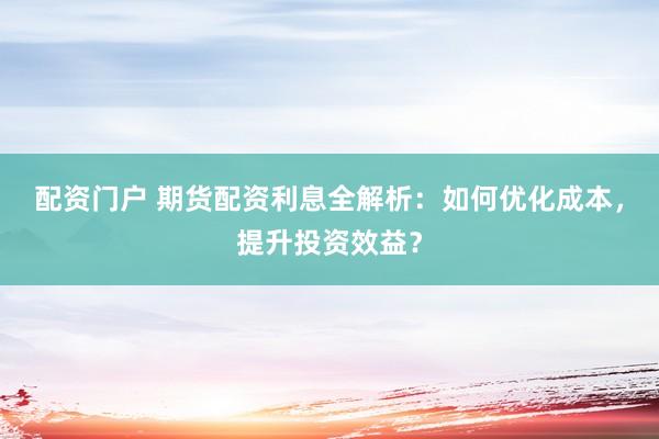 配资门户 期货配资利息全解析:如何优化成本,提升投资效益?