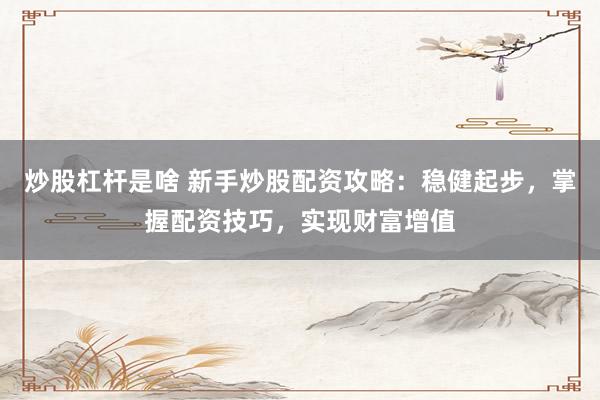 炒股杠杆是啥 新手炒股配资攻略:稳健起步,掌握配资技巧,实现财富增值