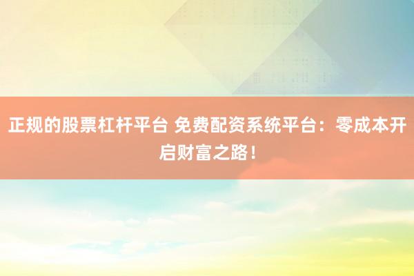 正规的股票杠杆平台 免费配资系统平台：零成本开启财富之路！