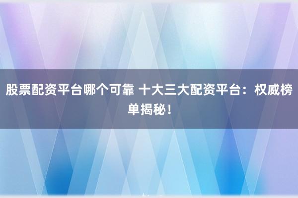 股票配资平台哪个可靠 十大三大配资平台:权威榜单揭秘!