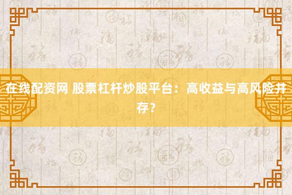 在线配资网 股票杠杆炒股平台:高收益与高风险并存?