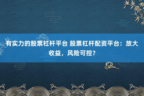 有实力的股票杠杆平台 股票杠杆配资平台：放大收益，风险可控？