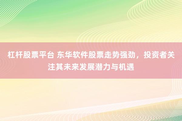 杠杆股票平台 东华软件股票走势强劲,投资者关注其未来发展潜力与机遇