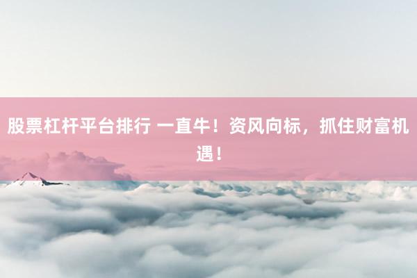 股票杠杆平台排行 一直牛!资风向标,抓住财富机遇!
