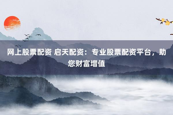网上股票配资 启天配资:专业股票配资平台,助您财富增值