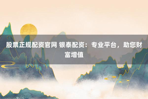股票正规配资官网 银泰配资:专业平台,助您财富增值