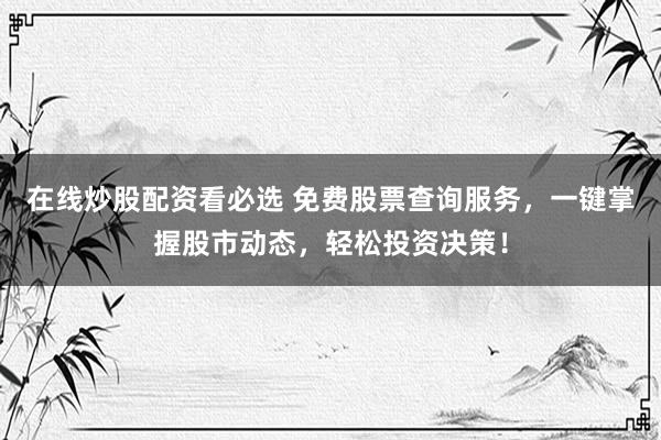 在线炒股配资看必选 免费股票查询服务,一键掌握股市动态,轻松投资决策!