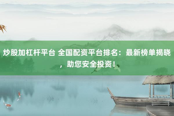 炒股加杠杆平台 全国配资平台排名：最新榜单揭晓，助您安全投资！