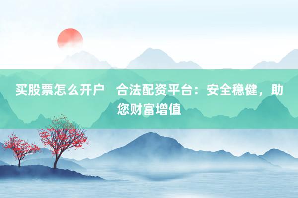 买股票怎么开户 合法配资平台:安全稳健,助您财富增值