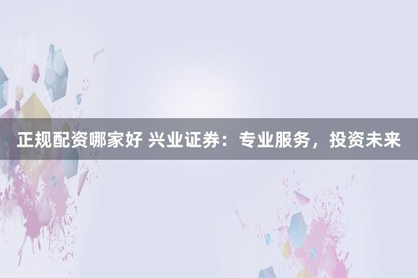 正规配资哪家好 兴业证券：专业服务，投资未来